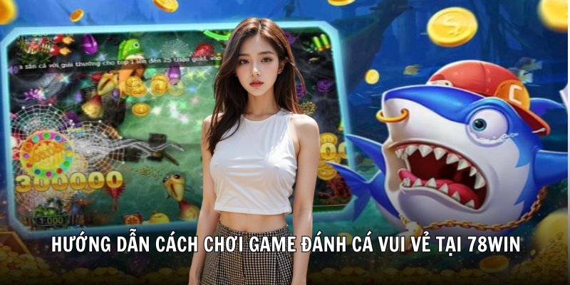 Hướng dẫn cách chơi game đánh cá vui vẻ tại 78Win